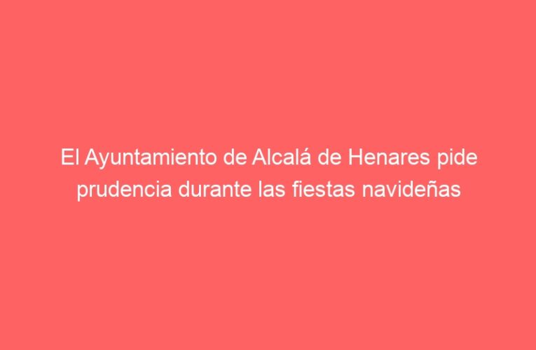 El Ayuntamiento de Alcalá de Henares pide prudencia durante las fiestas navideñas