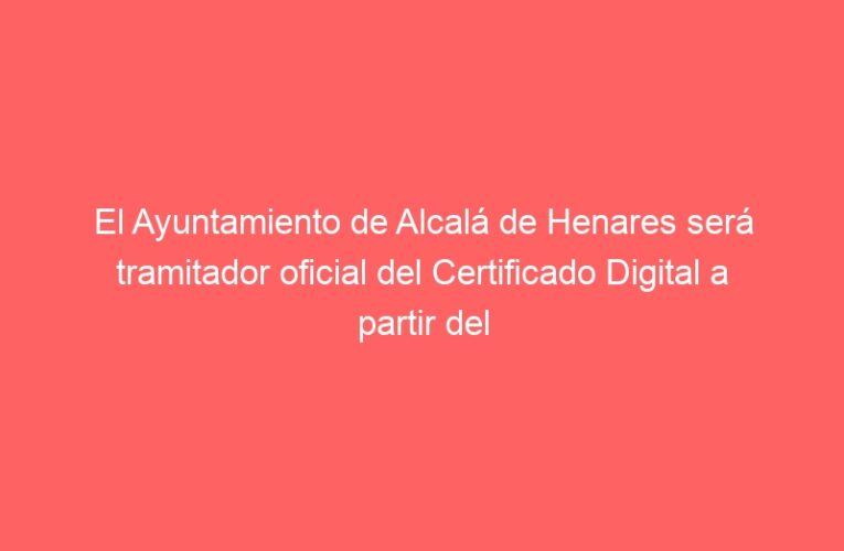 El Ayuntamiento de Alcalá de Henares será tramitador oficial del Certificado Digital a partir del mes de octubre