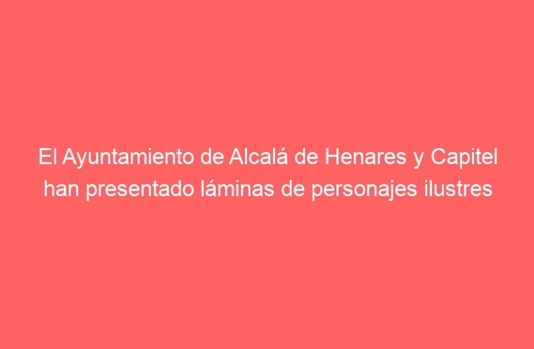 El Ayuntamiento de Alcalá de Henares y Capitel han presentado láminas de personajes ilustres ligados a la ciudad