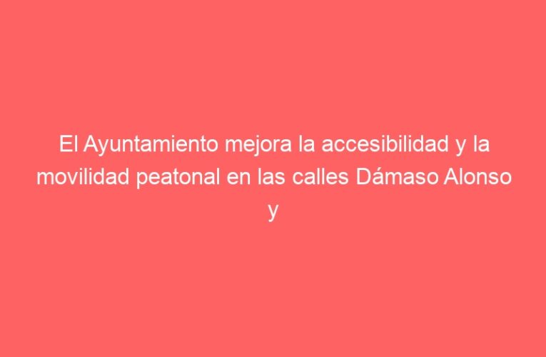 El Ayuntamiento mejora la accesibilidad y la movilidad peatonal en las calles Dámaso Alonso y Villalbilla