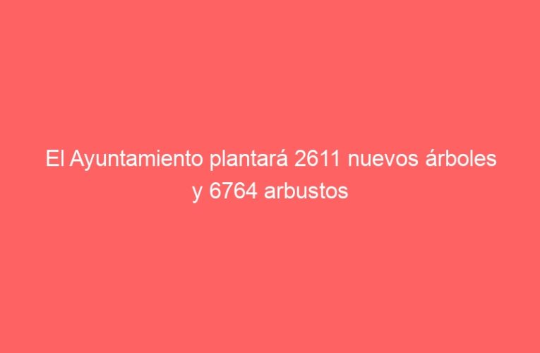 El Ayuntamiento plantará 2611 nuevos árboles y 6764 arbustos