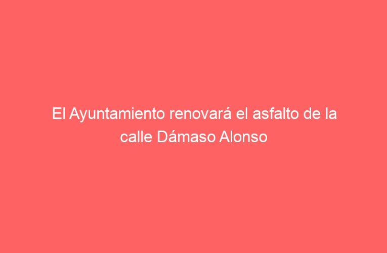 El Ayuntamiento renovará el asfalto de la calle Dámaso Alonso