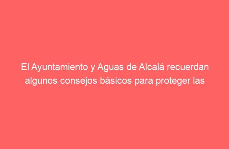 El Ayuntamiento y Aguas de Alcalá recuerdan algunos consejos básicos para proteger las instalaciones interiores de agua de los posibles efectos de las bajas temperaturas