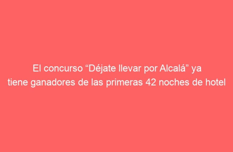 El concurso “Déjate llevar por Alcalá” ya tiene ganadores de las primeras 42 noches de hotel gratis