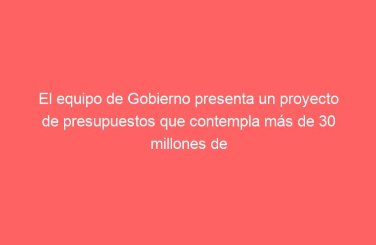 El equipo de Gobierno presenta un proyecto de presupuestos que contempla más de 30 millones de euros para inversiones