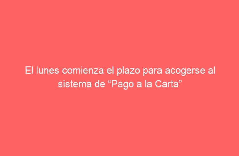 El lunes comienza el plazo para acogerse al sistema de “Pago a la Carta”