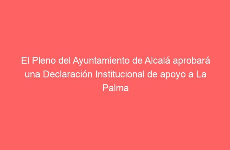 El Pleno del Ayuntamiento de Alcalá aprobará una Declaración Institucional de apoyo a La Palma