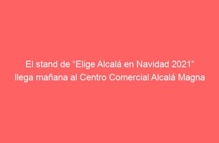 El stand de “Elige Alcalá en Navidad 2021” llega mañana al Centro Comercial Alcalá Magna