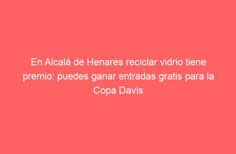 En Alcalá de Henares reciclar vidrio tiene premio: puedes ganar entradas gratis para la Copa Davis