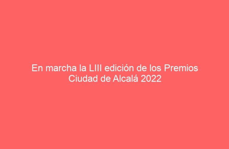 En marcha la LIII edición de los Premios Ciudad de Alcalá 2022