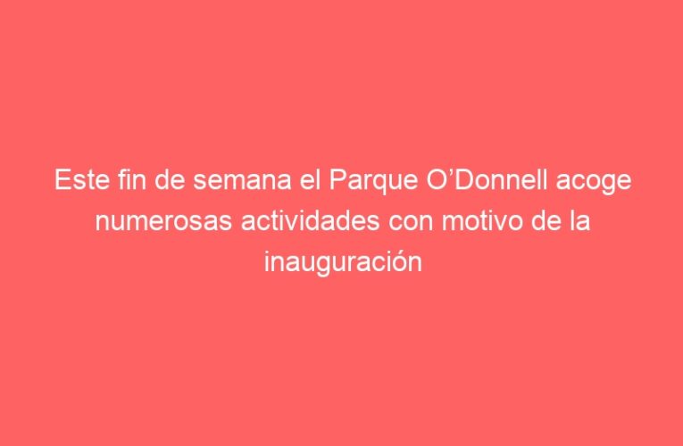 Este fin de semana el Parque O’Donnell acoge numerosas actividades con motivo de la inauguración de las nuevas instalaciones de “La Casita”