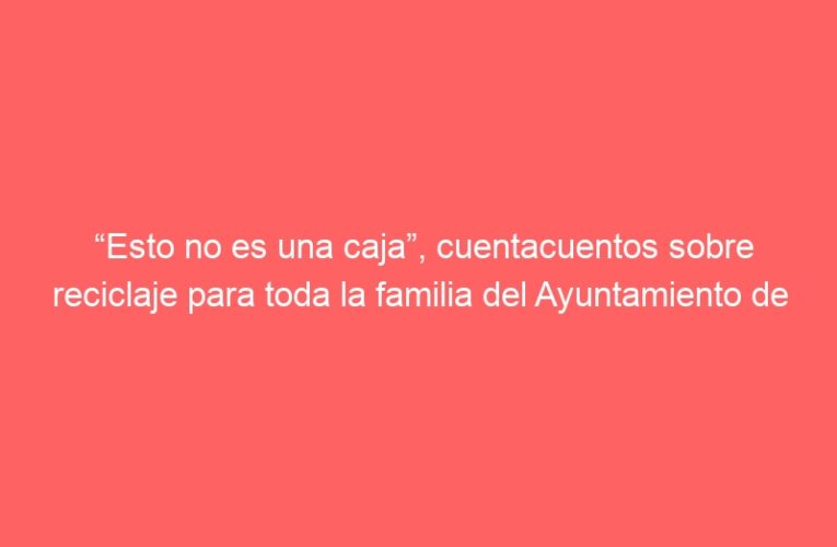 “Esto no es una caja”, cuentacuentos sobre reciclaje para toda la familia del Ayuntamiento de Alcalá de Henares