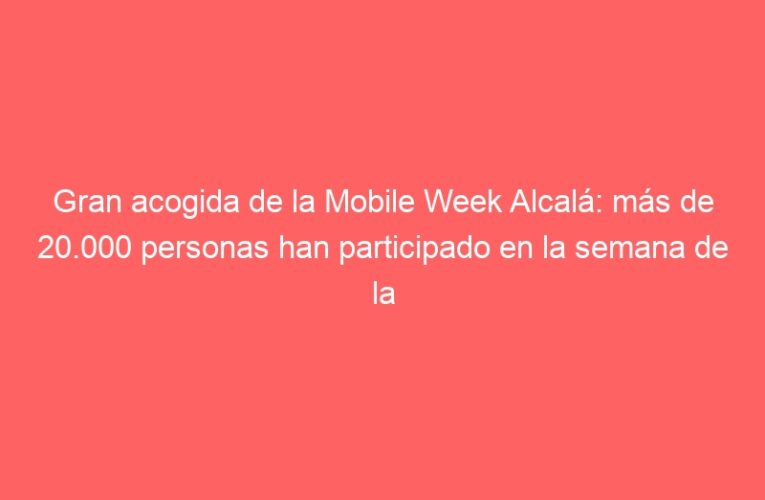 Gran acogida de la Mobile Week Alcalá: más de 20.000 personas han participado en la semana de la “Tecnología para la ciudadanía”