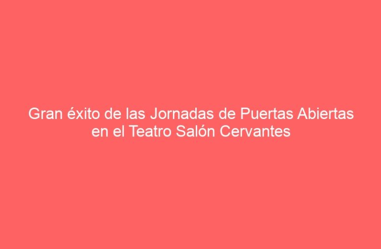 Gran éxito de las Jornadas de Puertas Abiertas en el Teatro Salón Cervantes