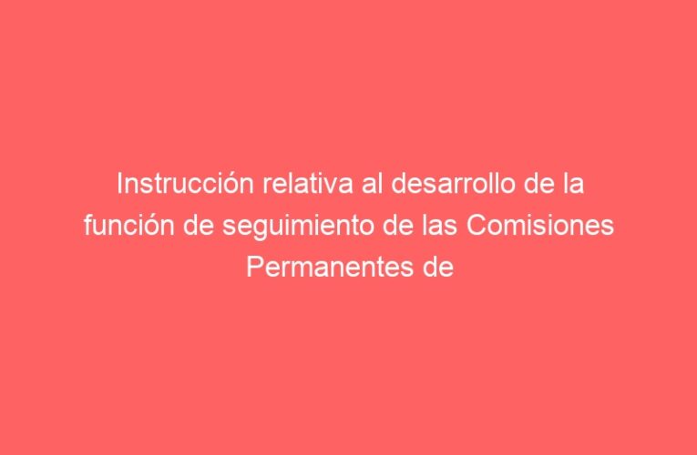 Instrucción relativa al desarrollo de la función de seguimiento de las Comisiones Permanentes de Pleno