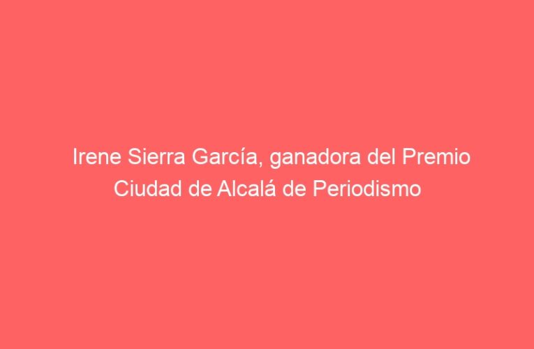 Irene Sierra García, ganadora del Premio Ciudad de Alcalá de Periodismo