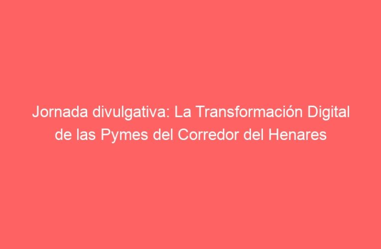 Jornada divulgativa: La Transformación Digital de las Pymes del Corredor del Henares