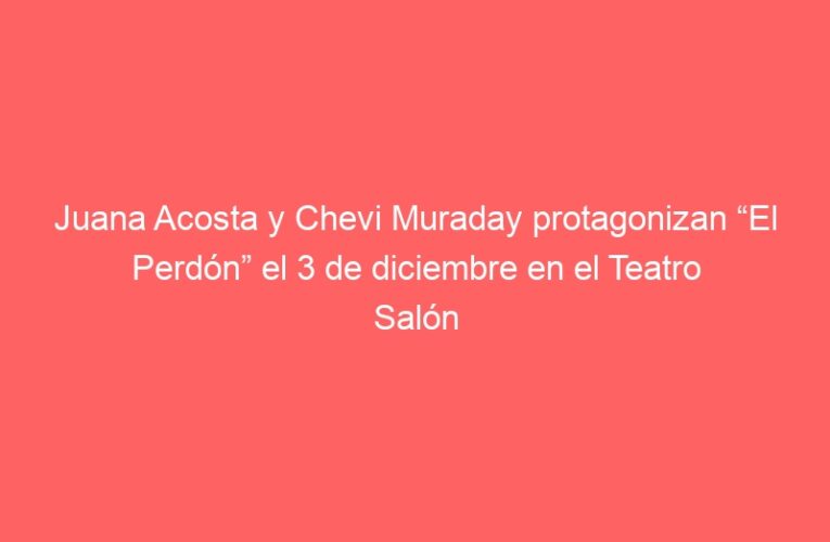 Juana Acosta y Chevi Muraday protagonizan “El Perdón” el 3 de diciembre en el Teatro Salón Cervantes