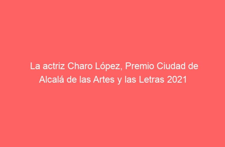 La actriz Charo López, Premio Ciudad de Alcalá de las Artes y las Letras 2021