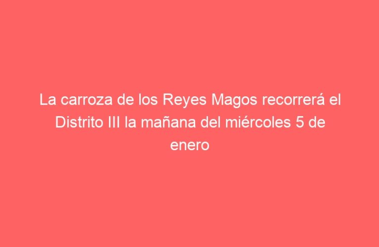 La carroza de los Reyes Magos recorrerá el Distrito III la mañana del miércoles 5 de enero