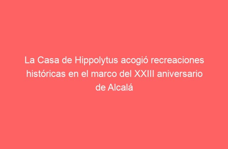 La Casa de Hippolytus acogió recreaciones históricas en el marco del XXIII aniversario de Alcalá como Ciudad Patrimonio Mundial