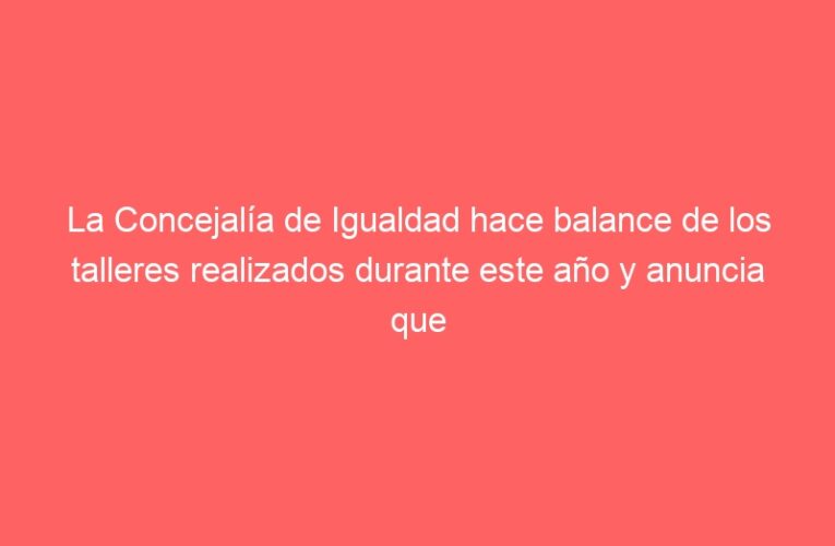 La Concejalía de Igualdad hace balance de los talleres realizados durante este año y anuncia que el 15 de enero se abre el plazo de inscripción para la siguiente edición