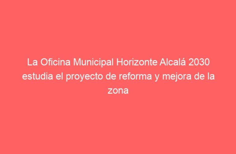 La Oficina Municipal Horizonte Alcalá 2030 estudia el proyecto de reforma y mejora de la zona oeste del Casco Histórico