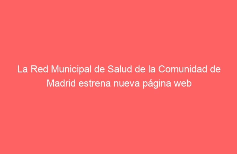 La Red Municipal de Salud de la Comunidad de Madrid estrena nueva página web