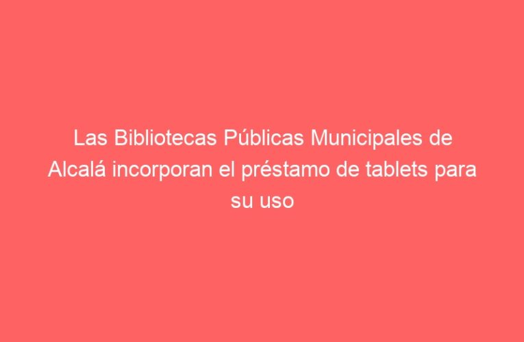 Las Bibliotecas Públicas Municipales de Alcalá incorporan el préstamo de tablets para su uso interno