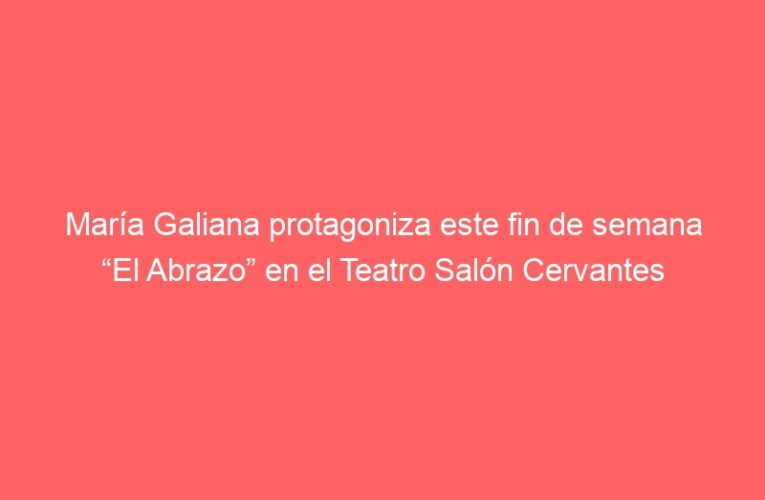 María Galiana protagoniza este fin de semana “El Abrazo” en el Teatro Salón Cervantes