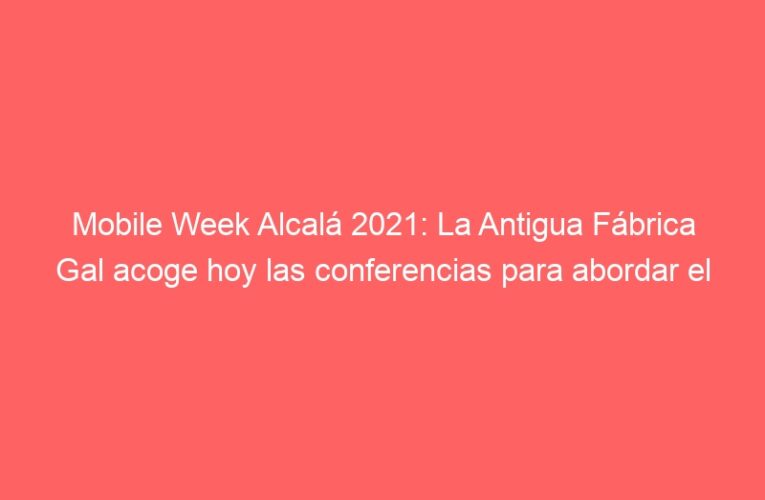 Mobile Week Alcalá 2021: La Antigua Fábrica Gal acoge hoy las conferencias para abordar el desafío ¿Cómo aprendemos?
