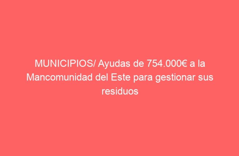 MUNICIPIOS/ Ayudas de 754.000€ a la Mancomunidad del Este para gestionar sus residuos