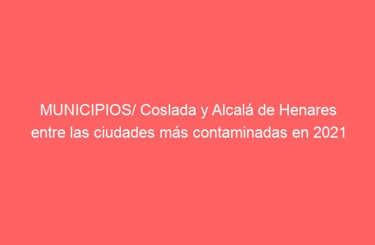 MUNICIPIOS/ Coslada y Alcalá de Henares entre las ciudades más contaminadas en 2021