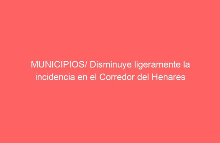 MUNICIPIOS/ Disminuye ligeramente la incidencia en el Corredor del Henares