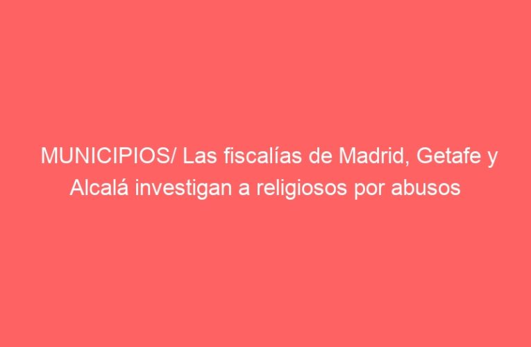 MUNICIPIOS/ Las fiscalías de Madrid, Getafe y Alcalá investigan a religiosos por abusos