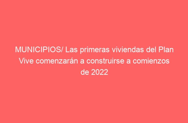 MUNICIPIOS/ Las primeras viviendas del Plan Vive comenzarán a construirse a comienzos de 2022