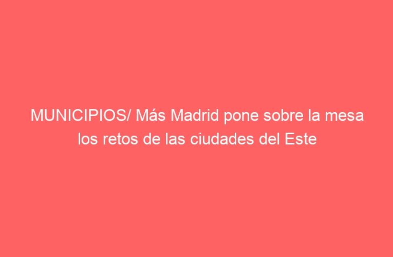 MUNICIPIOS/ Más Madrid pone sobre la mesa los retos de las ciudades del Este