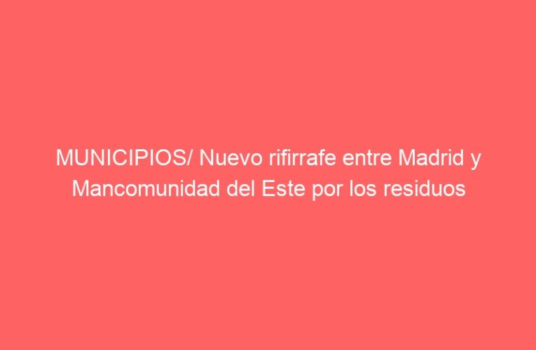 MUNICIPIOS/ Nuevo rifirrafe entre Madrid y Mancomunidad del Este por los residuos