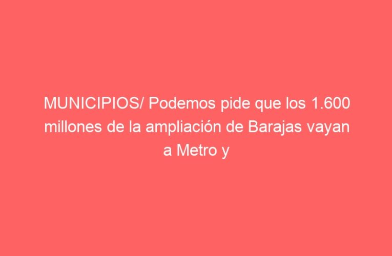 MUNICIPIOS/ Podemos pide que los 1.600 millones de la ampliación de Barajas vayan a Metro y Cercanías