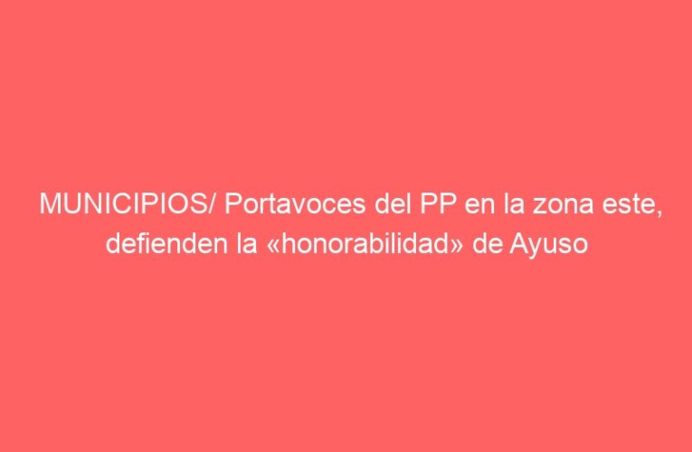 MUNICIPIOS/ Portavoces del PP en la zona este, defienden la «honorabilidad» de Ayuso
