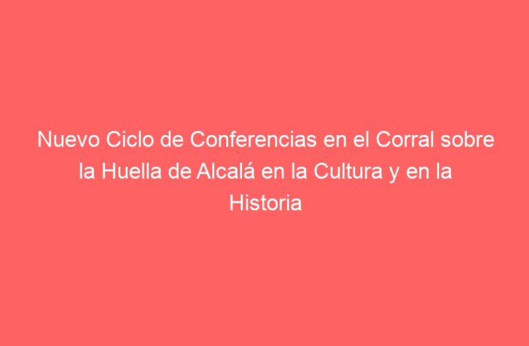 Nuevo Ciclo de Conferencias en el Corral sobre la Huella de Alcalá en la Cultura y en la Historia