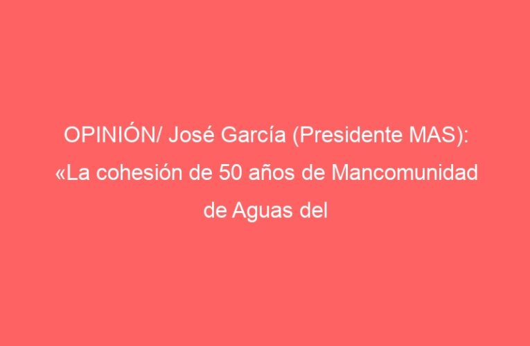 OPINIÓN/ José García (Presidente MAS): «La cohesión de 50 años de Mancomunidad de Aguas del Sorbe»