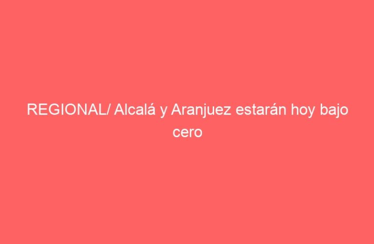 REGIONAL/ Alcalá y Aranjuez estarán hoy bajo cero