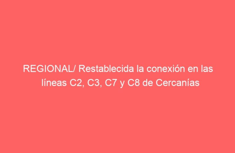 REGIONAL/ Restablecida la conexión en las líneas C2, C3, C7 y C8 de Cercanías