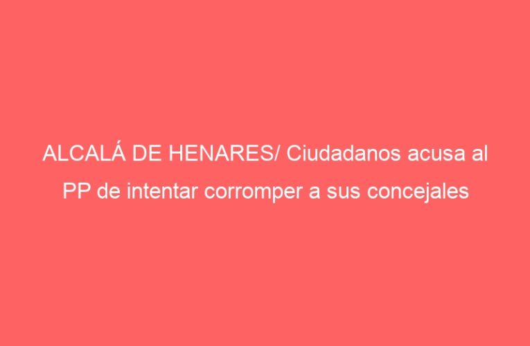 ALCALÁ DE HENARES/ Ciudadanos acusa al PP de intentar corromper a sus concejales