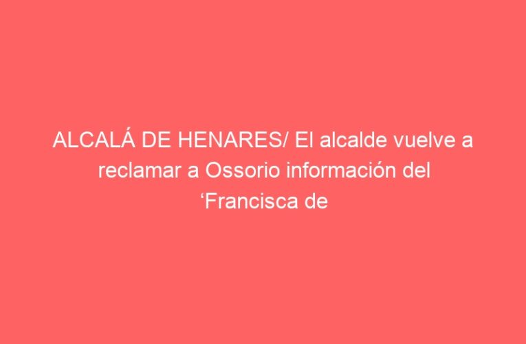 ALCALÁ DE HENARES/ El alcalde vuelve a reclamar a Ossorio información del ‘Francisca de Pedraza’