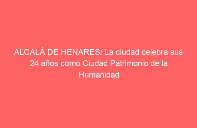 ALCALÁ DE HENARES/ La ciudad celebra sus 24 años como Ciudad Patrimonio de la Humanidad