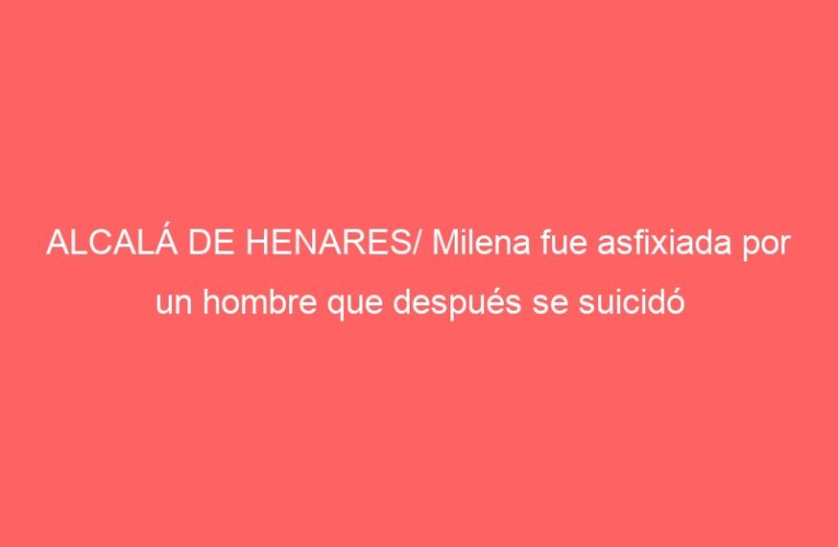 ALCALÁ DE HENARES/ Milena fue asfixiada por un hombre que después se suicidó