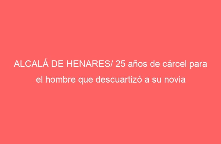 ALCALÁ DE HENARES/ 25 años de cárcel para el hombre que descuartizó a su novia