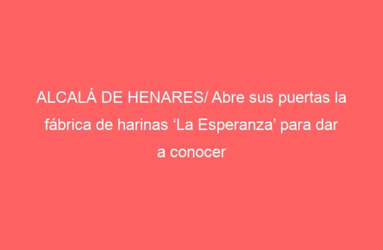 ALCALÁ DE HENARES/ Abre sus puertas la fábrica de harinas ‘La Esperanza’ para dar a conocer su patrimonio